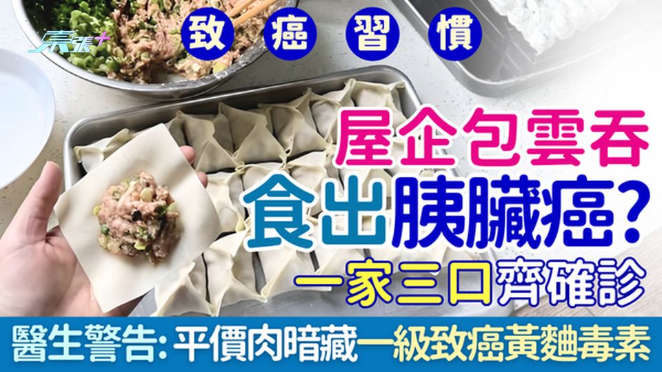致癌習慣｜屋企包雲吞食出胰臟癌？一家三口齊確診癌王 醫生警告：平價肉暗藏一級致癌物黃麯毒素