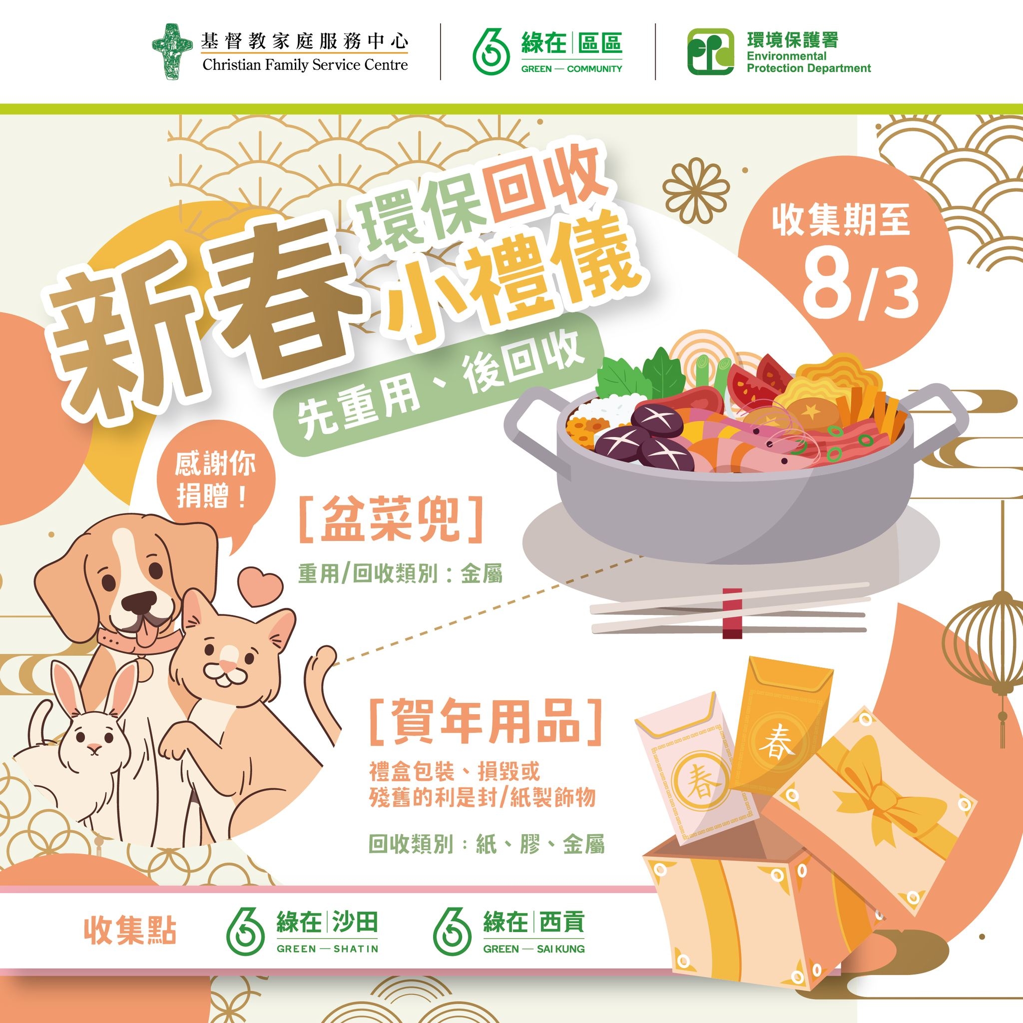 May be an image of text that says '基督教家庭服務中心 ChrisLian Fanily ChristianFunilyServicCentre Service ilyServiceCentr Centre 綠在區區 綠在 區區 CHEAN-COHYINTY GREEN- COMYUNTY 環境保護習 Environmer Environmert PratactianDaparımar Dupartmant Pratsctian Pratueian 收集期至 8/3 新春小裡 先重用、後回收 先重用 後回收 人環保回收 小禮儀 感謝你 捐贈！ [盆菜兜] 重用/回收類別： 金屬 [賀年用品] 禮盒包装 禮盒包裝、損毀或 損毀或 殘酷的利是封/纸裂飾物 回收類别 回收類別：纸、、金屬 紙 金屬 春 收集點 綠在 缘在沙田 沙田 CREEN-SHATIN -SHATIN GREEN- 0 綠在 綠在西貢 西貢 GREEN GREEN-SAIKUNG SAIKUNG'