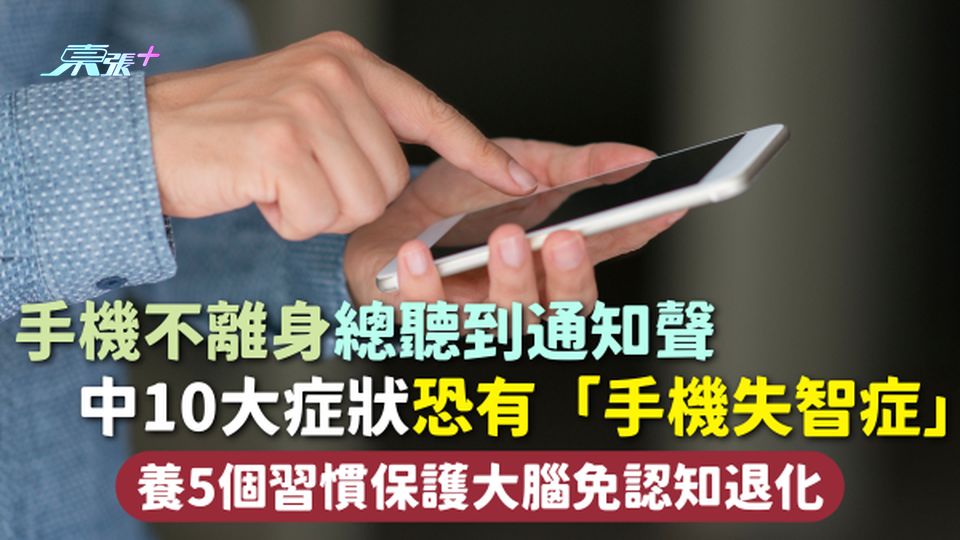 手機失智症 | 手機不離身總聽到通知聲 中10大症狀恐有「手機失智症」 養5個習慣保護大腦免認知退化
