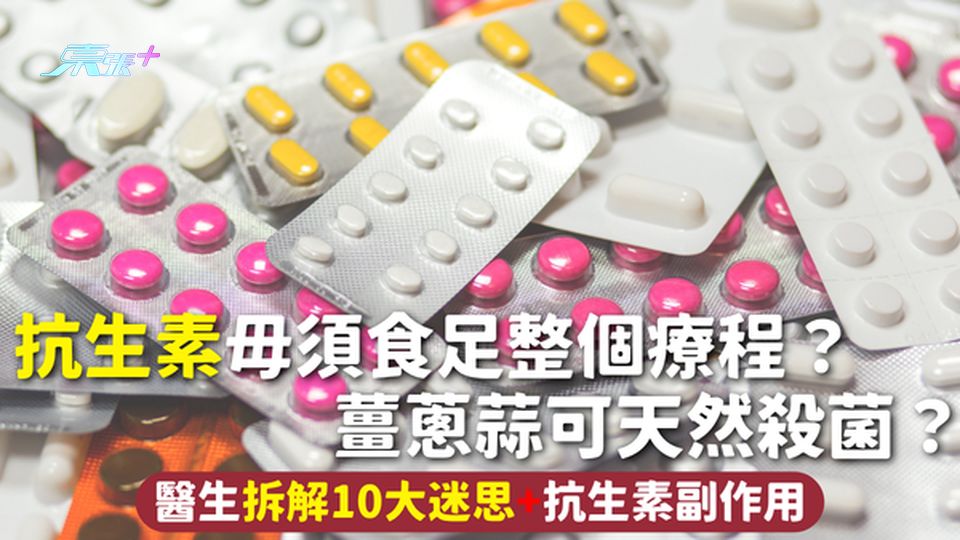 抗生素 | 毋須食足整個療程？薑蔥蒜可天然殺菌？醫生拆解10大迷思+抗生素副作用