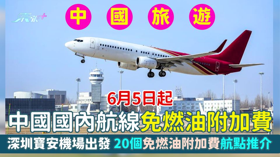 中國旅遊｜國內航線6月5日起免燃油附加費 深圳寶安機場搭飛機更抵玩／20個免燃油附加費航點推介