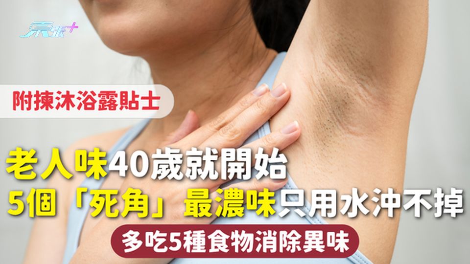 老人味 | 40歲就開始 5個「死角」最濃味只用水沖不掉 多吃5種食物消除異味 附揀沐浴露貼士
