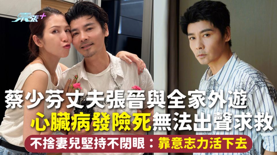 蔡少芬丈夫 | 張晉自爆與全家外遊 心臟病發險死無法出聲求救 不捨妻兒堅持不閉眼：靠意志力活下去