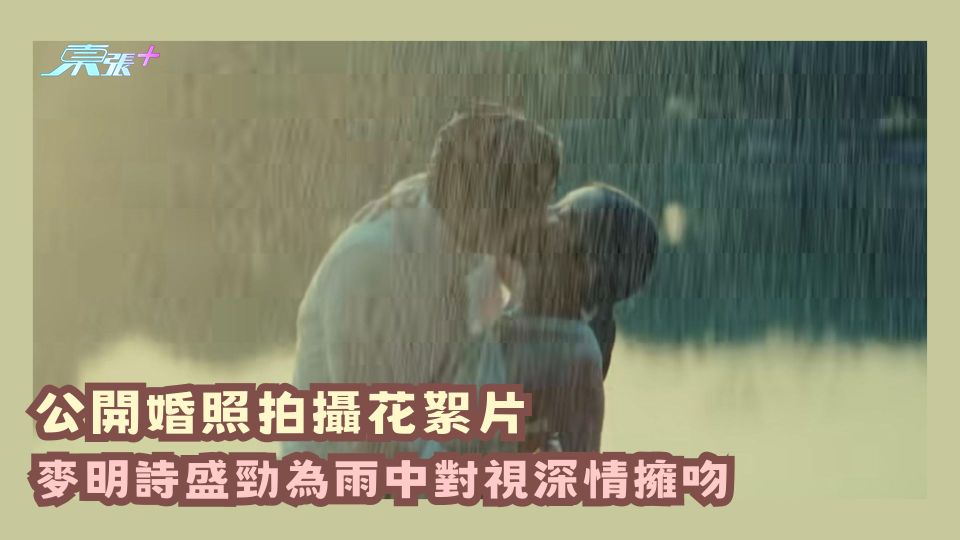 麥明詩結婚｜公開婚照拍攝花絮片 雨中對視深情擁吻