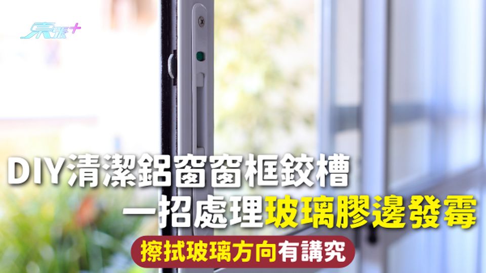 鋁窗清潔 | DIY清潔鋁窗窗框鉸槽 一招處理玻璃膠邊發霉 擦拭玻璃方向有講究