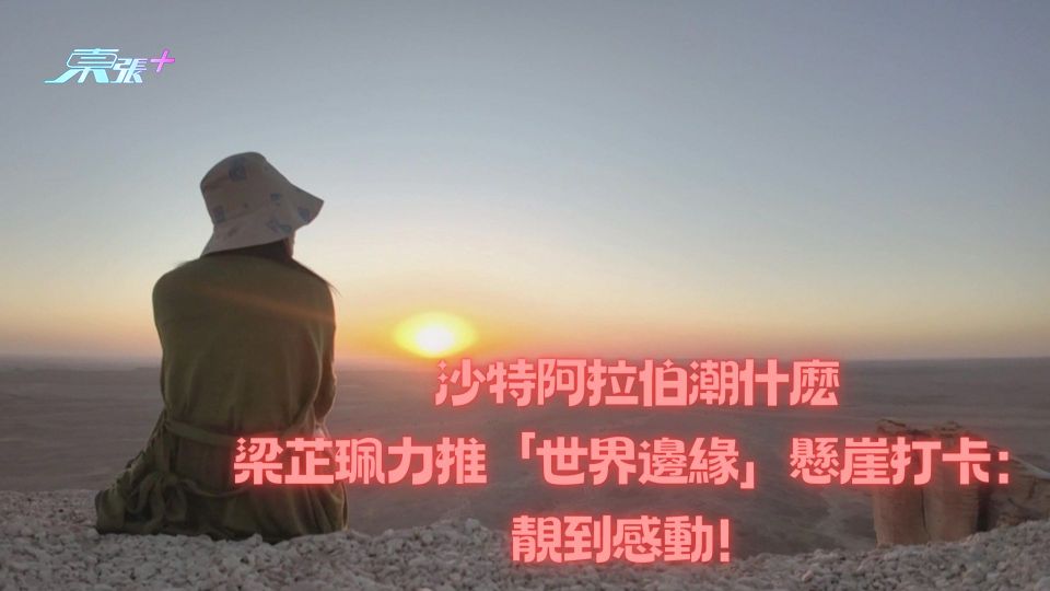 沙特阿拉伯潮什麽｜梁芷珮力推「世界邊緣」懸崖打卡：靚到感動！