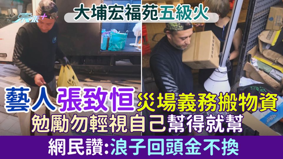大埔宏福苑五級火｜藝人張致恒災場義務搬物資 勉勵勿輕視自己幫得就幫 網民讚:浪子回頭金不換