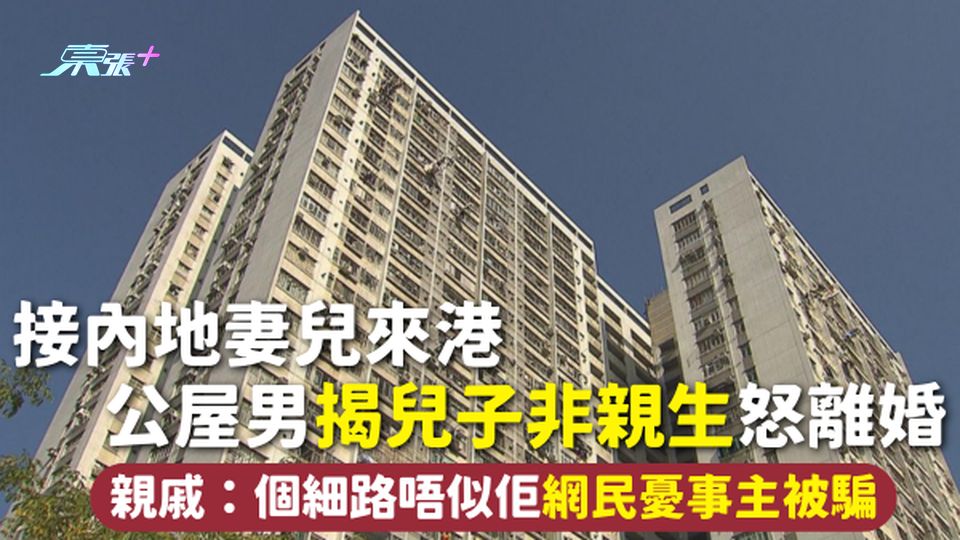 公屋離婚 | 接內地妻兒來港 公屋男揭兒子非親生怒離婚 親戚：個細路唔似佢 網民憂事主被騙