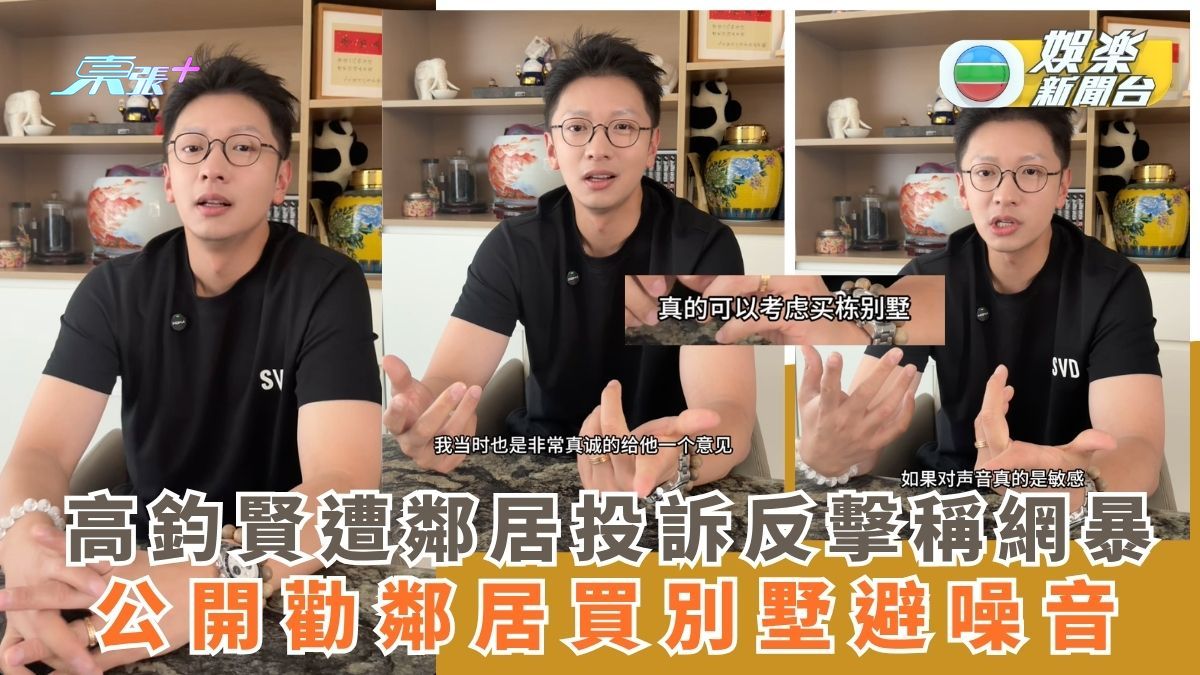 高鈞賢遭鄰居投訴反擊稱網暴 公開勸鄰居買別墅避噪音 