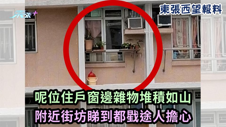 東張西望報料｜呢位住戶窗邊雜物堆積如山 附近街坊睇到都戥途人擔心