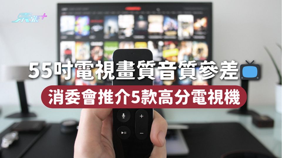 消委會電視機 |  55吋電視畫質音質參差📺 消委會推介5款高分電視機