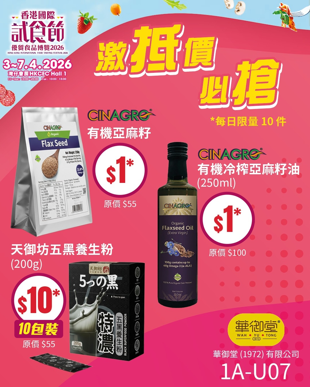 可能是美髮產品、藥物和顯示的文字是「香港國際 試食飾 優質食品博覽2026 委質白品博野 52026 3~7.4.2026 2026 灣仔會 展HKCEC 池仔展HKCECHall Hall យ-មា 002000 Tue: 0:00 8:00 CNAGIG Flax Seed CINAGRE® 有機亞麻籽 邀抵價 必搶 *每日限量10件 10件 N $1* 에크 原 P CINAGRO 有機冷榨亞麻籽油 (250ml) 原價$55 $55 GINAGRO laxseed Oil 天御坊五黑養生粉 (200g) $1* 天加城 5うの黒 চਨয 原價 原價$100 $100 $10 10包裝 原價$55 $55 20 त्रदाम Kom 筆御堂 WAH ល TONG 華御堂 華御堂（1972）有限公司 (1972) 有限公司 1A-U07 」的圖像