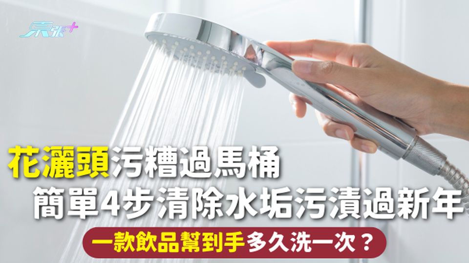 花灑清潔 | 花灑頭污糟過馬桶 簡單4步清除水垢污漬過新年 一款飲品幫到手 多久洗一次？