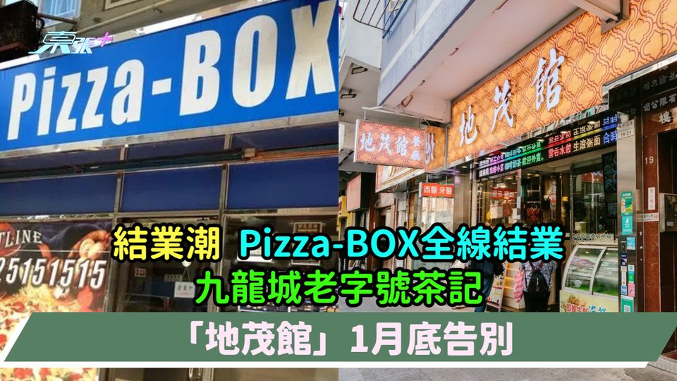 結業潮 | Pizza-BOX全線結業  九龍城老字號茶記「地茂館」1月底告別