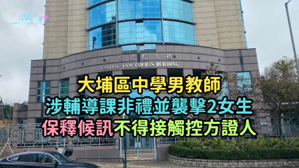 大埔區中學男教師涉輔導課非禮並襲擊2女生  保釋候訊不得接觸控方證人