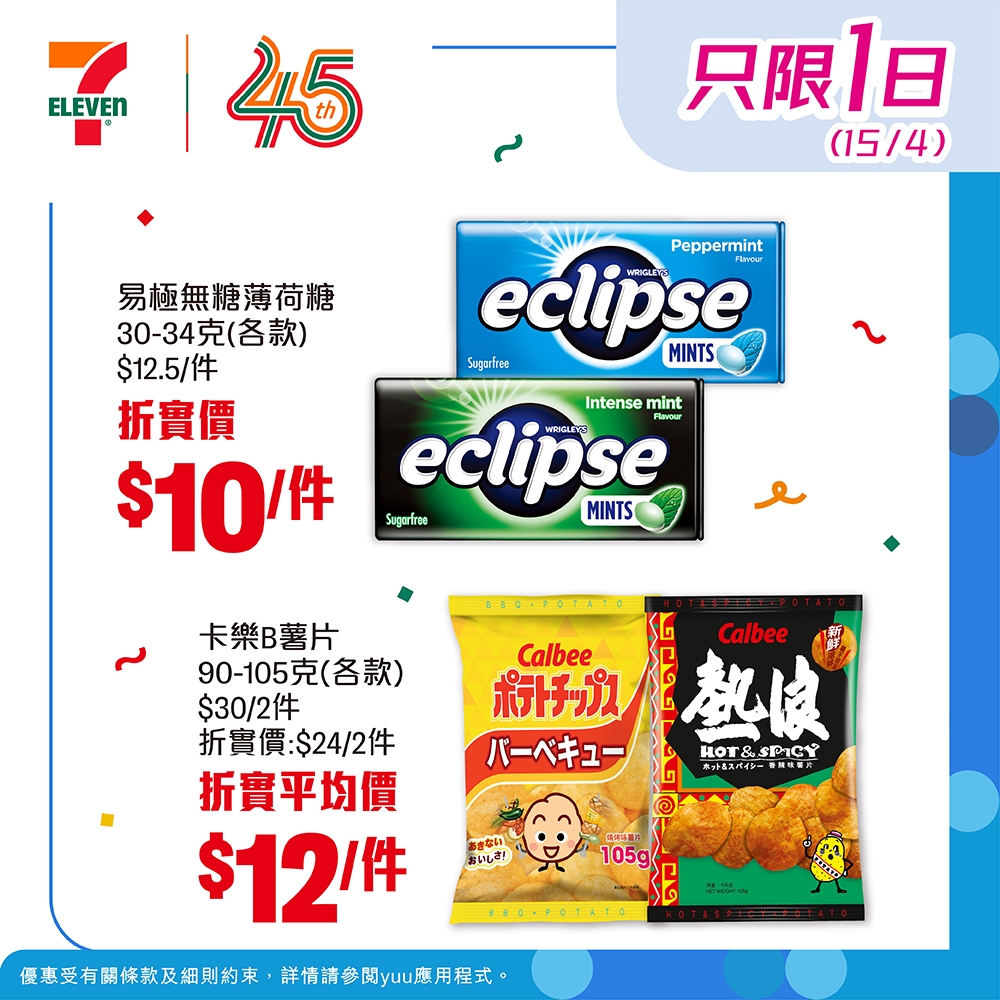 May be an image of text that says '7145 45 ELEVEN 只限1日 1日 (15/4) Peppermint eclipse ะมาจ Sugaritee MINTS 易極無糖薄荷糖 30-34克（各款） $12.5/件 折實價 $10/件 Intense mint eclipse . Sugartne MINTS 11O.PO11id Calbee ポテトチップス バーベキュー 卡樂B薯片 90-105克（各款） （各款） $30/2 折實價：$24/2件 折實平均價 $12/件 /件 Calbee 熱は & HoT & SPICY お言ない おいしご！ 105g 優惠受有關條款及細則約束 優惠受有關條款及细則的束，詳增赢參戰yu意用程式。 詳情請參闘yuu應用程式'