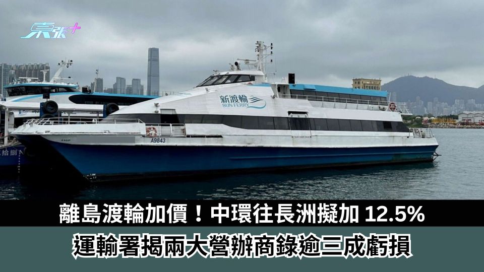 離島渡輪加價！中環往長洲擬加 12.5%　運輸署揭兩大營辦商錄逾三成虧損　優化多程票安排望「減壓」