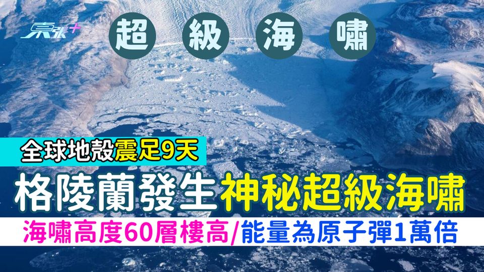 海嘯｜格陵蘭發生神秘超級海嘯 全球地殻震足9天/海嘯高度60層樓高/能量為原子彈1萬倍