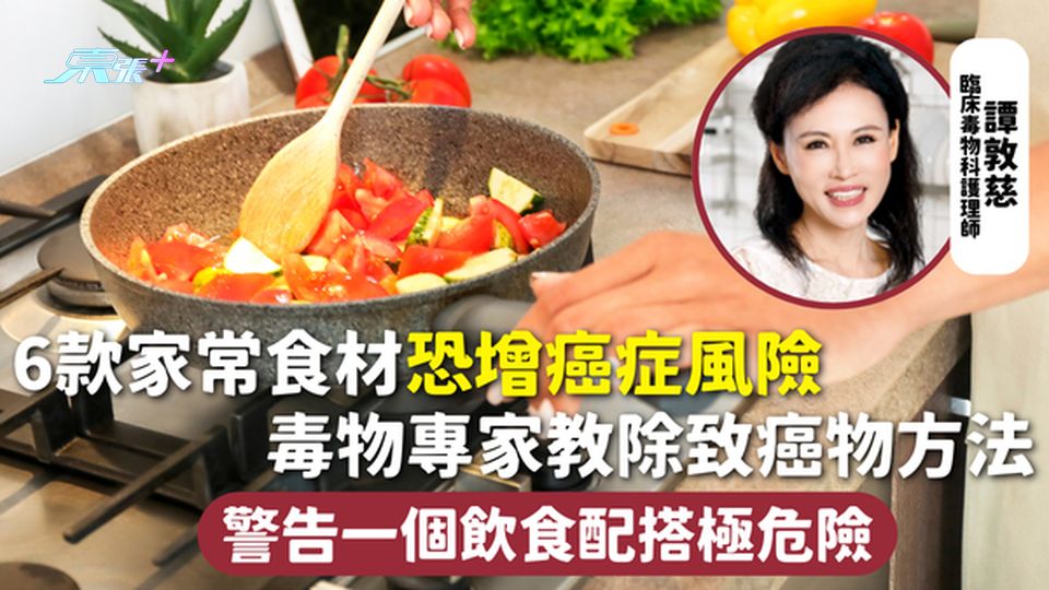 6款家常食材恐增癌症風險 毒物專家教除致癌物方法 警告一個飲食配搭極危險