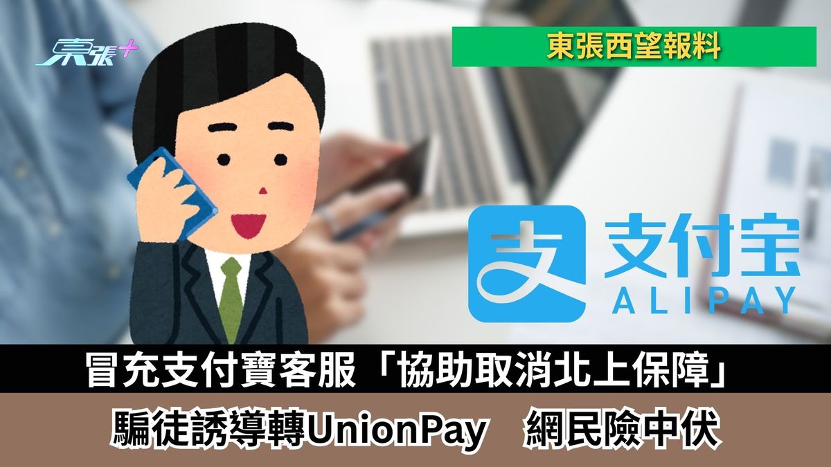 东张西望报料｜冒充支付宝客服「协助取消北上保障」　骗徒诱导转UnionPay　网民险中伏