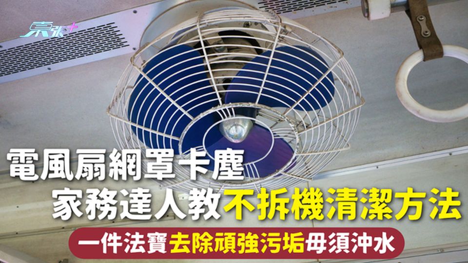 風扇清潔 | 電風扇網罩卡塵 家務達人教不拆機清潔方法 一件法寶去除頑強污垢毋須沖水