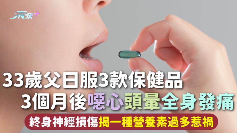 保健品危機 | 33歲父日服3款保健品 3個月後噁心頭暈全身發痛 終身神經損傷揭一種營養素過多惹禍