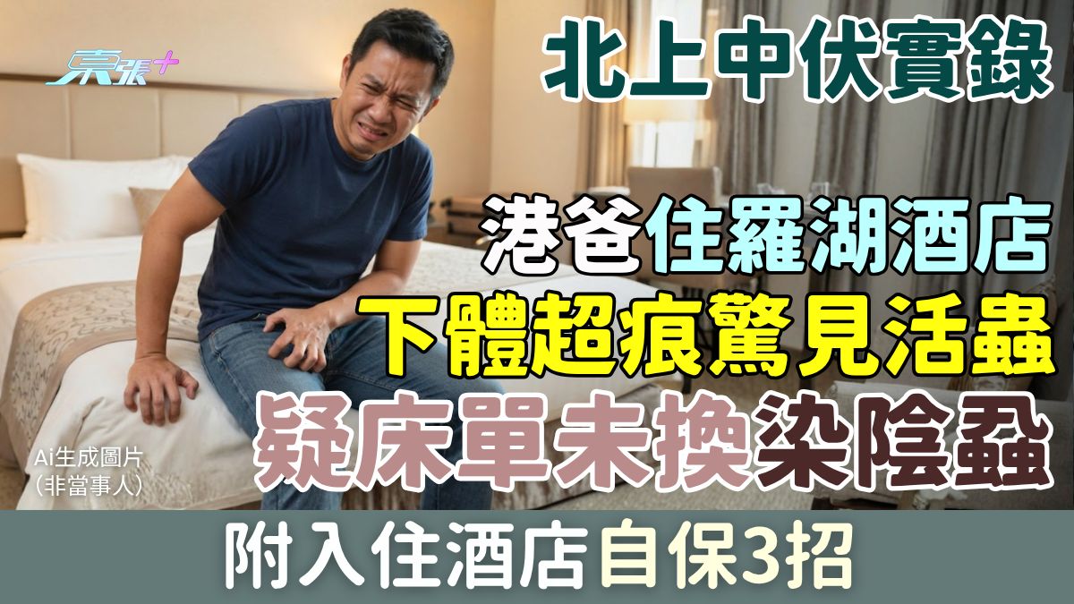 北上中伏實錄｜港爸住羅湖酒店下體超痕驚見活蟲！疑床單未換染陰蝨？附入住酒店自保3招
