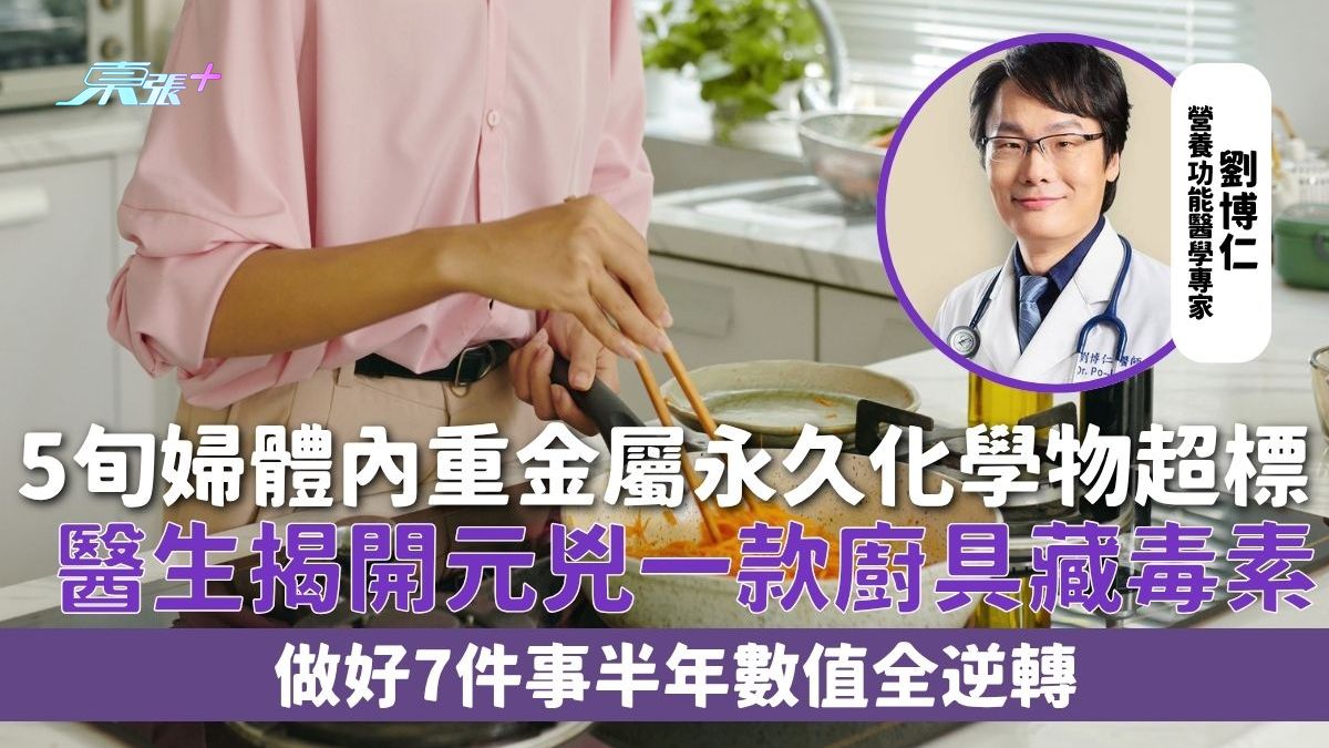 身體毒素｜5旬婦體內重金屬永久化學物超標 醫生揭開元兇一款廚具藏毒素 做好7件事半年數值全逆轉