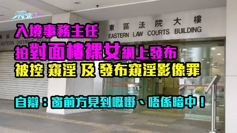 入境事務主任拍對面樓裸女發布　被控窺淫及發布窺淫影像罪　自辯：窗前方見到唔係暗中！