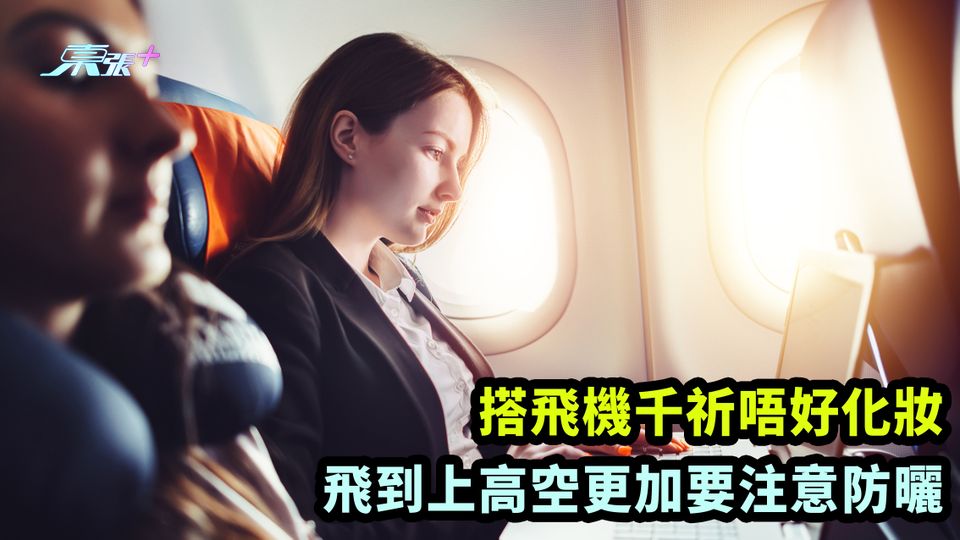 飛行小貼士｜搭飛機千祈唔好化妝 飛到上高空更加要注意防曬