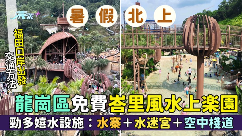 暑假北上｜龍崗區免費峇里風水上樂園 勁多嬉水設施：水寨＋水迷宮＋空中棧道/福田口岸出發交通方法