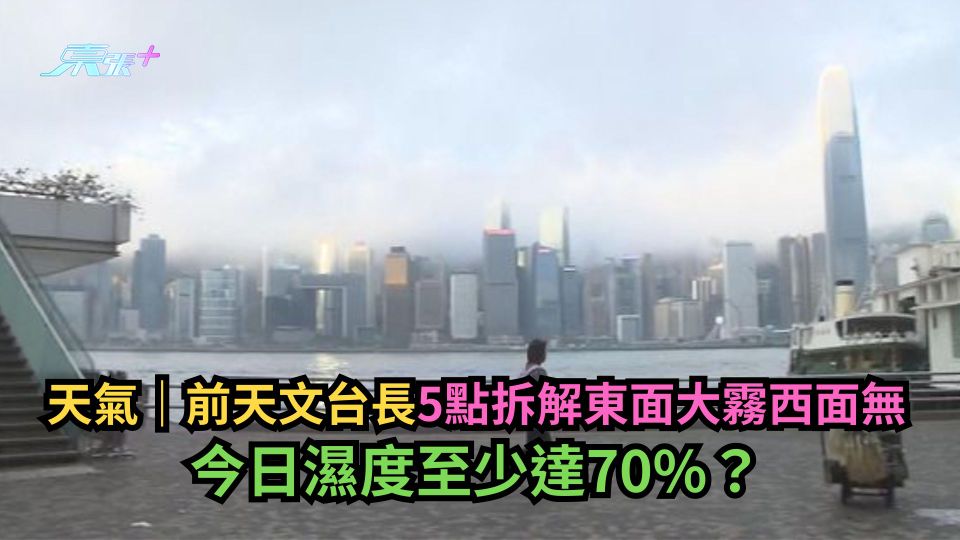 天氣｜前天文台長5點拆解東面大霧西面無　今日濕度至少達70%？