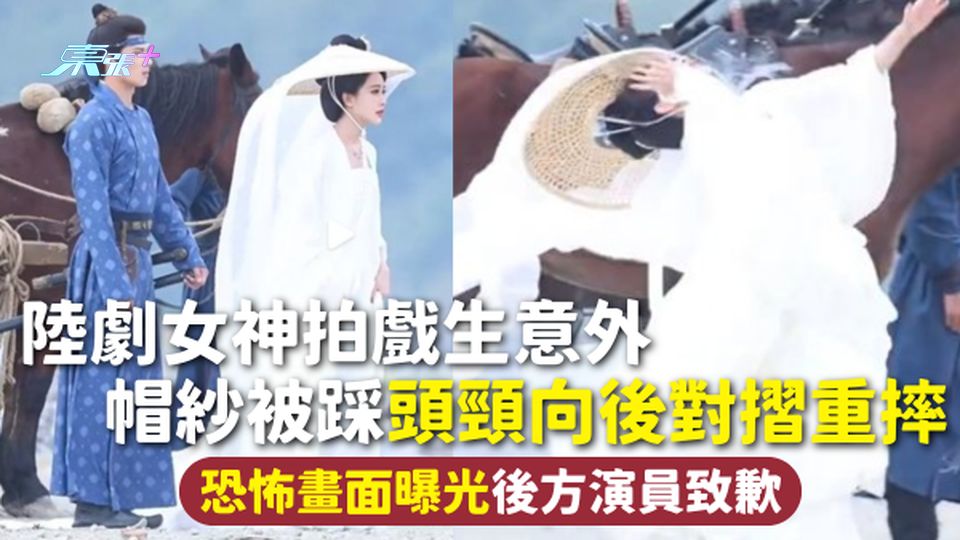 拍攝意外 | 陸劇女神拍戲生意外 帽紗被踩頭頸向後對摺重摔 恐怖畫面曝光後方演員致歉 