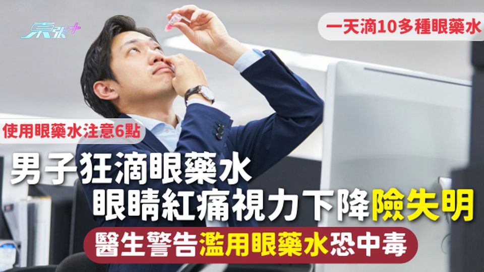 眼睛健康 | 男子狂滴眼藥水 眼睛紅痛視力下降險失明 醫生警告濫用眼藥水恐中毒 使用眼藥水注意6點