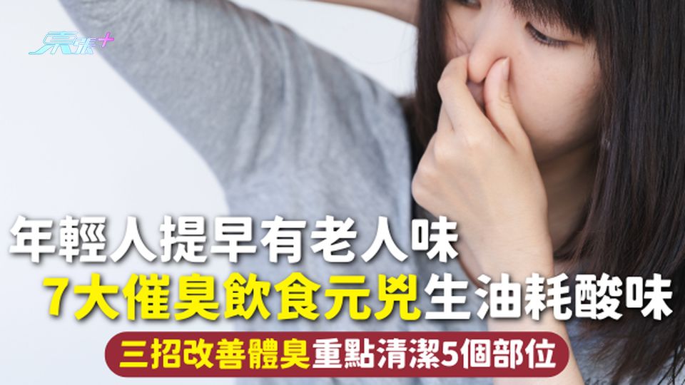 體味 | 年輕人提早有老人味 7大催臭飲食元兇生油耗酸味 三招改善體臭重點清潔5個部位