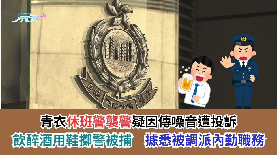 青衣休班警襲警疑因傳噪音遭投訴　飲醉酒用鞋擲警被捕　據悉被調派內勤職務