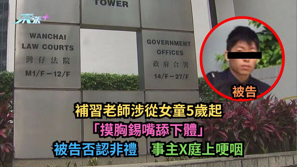 補習老師涉從女童5歲起「摸胸錫嘴舔下體」　被告否認非禮　事主庭上哽咽