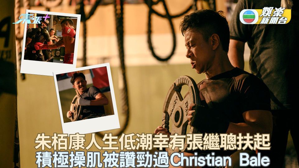 朱栢康人生低潮幸獲張繼聰出手 積極操肌被讚勁過Christian Bale