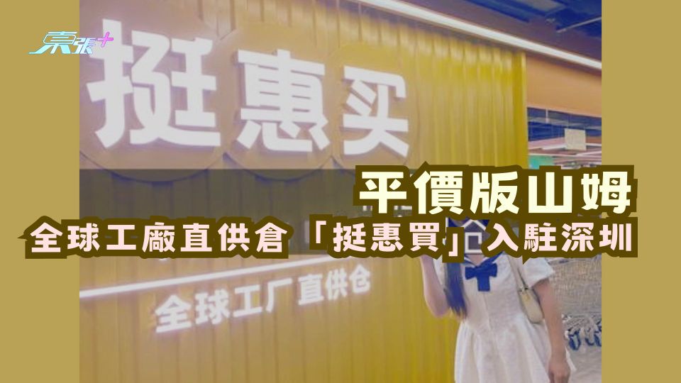 平價版山姆 全球工廠直供倉「挺惠買」入駐深圳