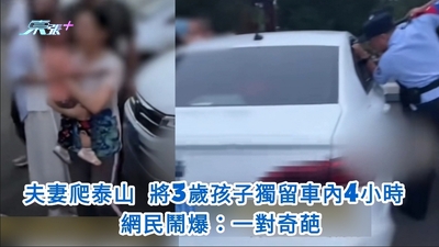 有片｜夫妻爬泰山 將3歲孩子獨留車內4小時 網民鬧爆：一對奇葩