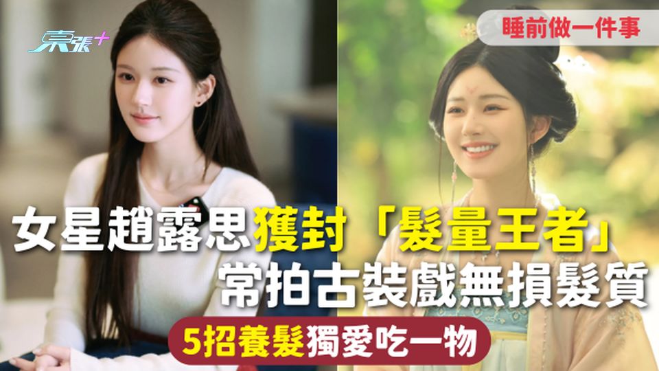 養髮秘訣 | 女星趙露思獲封「髮量王者」 常拍古裝戲無損髮質 5招養髮獨愛吃一物 睡前做一件事
