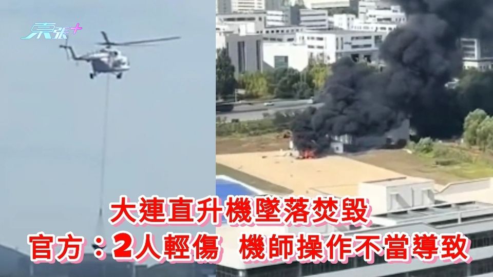 有片｜大連直升機墜落焚毀 官方：2人輕傷 機師操作不當導致