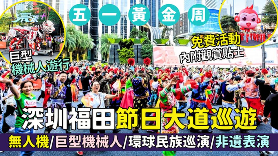 五一黃金周深圳福田節日大道免費巡遊🎉無人機🚁/巨型機械人🤖/環球民族巡演/非遺表演🎪