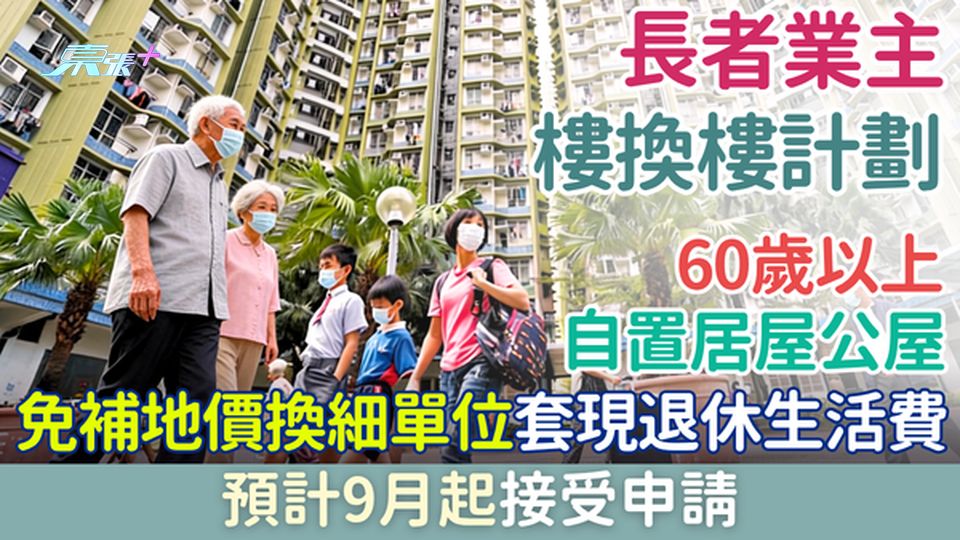 長者業主樓換樓計劃  60歲以上自置居屋公屋滿10年可免補地價換細單位套現退休金  預計9月起申請