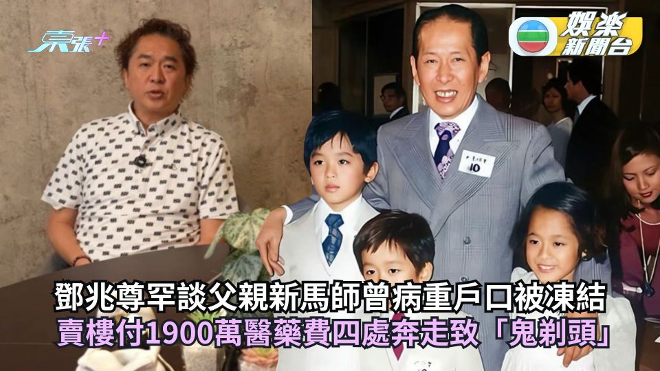 鄧兆尊罕談父親新馬師曾病重戶口被凍結 賣樓付1900萬醫藥費四處奔走致「鬼剃頭」