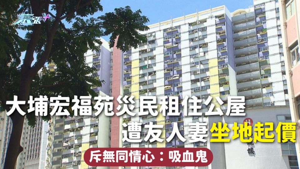 大埔宏福苑火災 | 大埔宏福苑災民租住公屋 遭友人妻坐地起價 斥無同情心：吸血鬼
