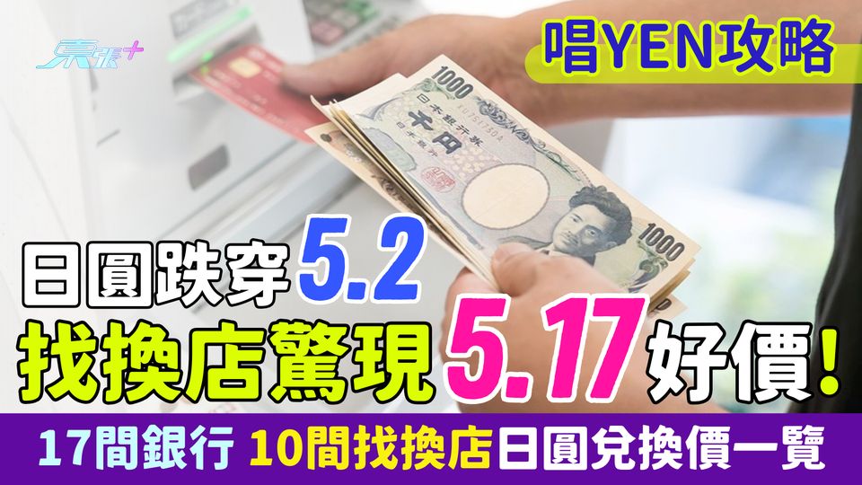 唱YEN攻略｜日圓跌穿5.2找換店驚現5.17好價!17間銀行+10間找換店日圓兌換價一覽