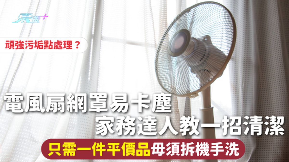 风扇清洁 | 电风扇网罩易卡尘 家务达人教一招清洁 只需一件平价品毋须拆机手洗 顽强污垢点处理？