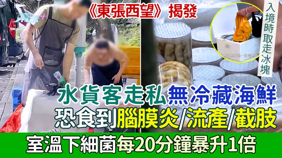 《東張西望》揭水貨客走私無冷藏海鮮 食安中心:室溫下細菌每20分鐘暴升1倍 恐食到腦膜炎/流產/截肢