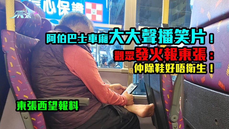  東張西望報料｜阿伯巴士車廂大大聲播笑片！ 觀眾發火報東張：仲除鞋好唔衛生！